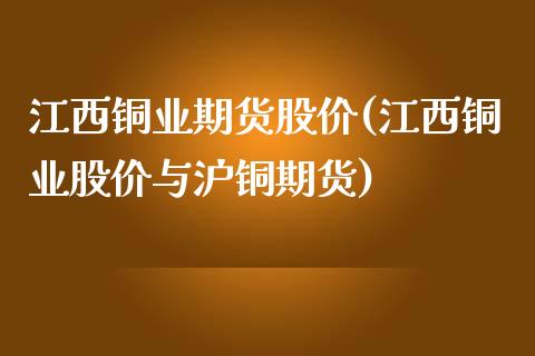 江西铜业期货股价(江西铜业股价与沪铜期货)_https://gjqh.wpmee.com_国际期货_第1张