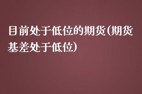 目前处于低位的期货(期货基差处于低位)_https://gjqh.wpmee.com_期货百科_第1张