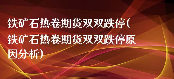 铁矿石热卷期货双双跌停(铁矿石热卷期货双双跌停原因分析)_https://gjqh.wpmee.com_期货平台_第1张