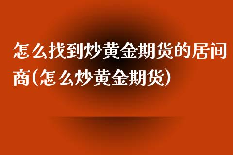 怎么找到炒黄金期货的居间商(怎么炒黄金期货)_https://gjqh.wpmee.com_国际期货_第1张