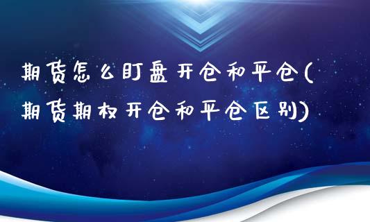 期货怎么盯盘开仓和平仓(期货期权开仓和平仓区别)_https://gjqh.wpmee.com_期货新闻_第1张