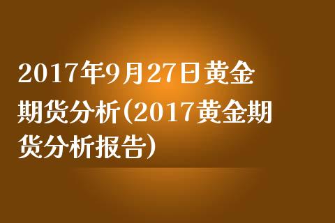 2017年9月27日黄金期货分析(2017黄金期货分析报告)_https://gjqh.wpmee.com_期货新闻_第1张