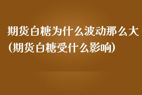 期货白糖为什么波动那么大(期货白糖受什么影响)_https://gjqh.wpmee.com_期货平台_第1张