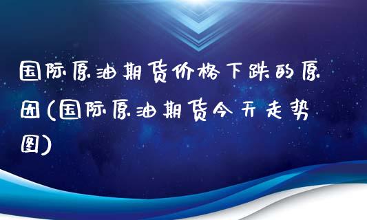 国际原油期货价格下跌的原因(国际原油期货今天走势图)_https://gjqh.wpmee.com_期货新闻_第1张