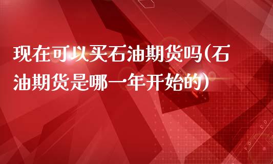 现在可以买石油期货吗(石油期货是哪一年开始的)_https://gjqh.wpmee.com_国际期货_第1张