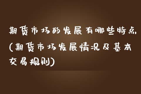 期货市场的发展有哪些特点(期货市场发展情况及基本交易规则)_https://gjqh.wpmee.com_国际期货_第1张