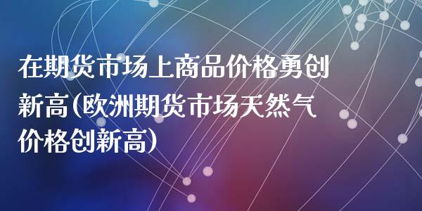 在期货市场上商品价格勇创新高(欧洲期货市场天然气价格创新高)_https://gjqh.wpmee.com_期货开户_第1张