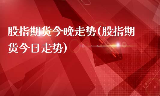 股指期货今晚走势(股指期货今日走势)_https://gjqh.wpmee.com_期货平台_第1张