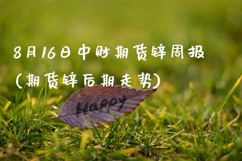 8月16日中财期货锌周报(期货锌后期走势)_https://gjqh.wpmee.com_期货开户_第1张