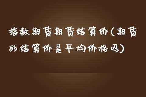 指数期货期货结算价(期货的结算价是平均价格吗)_https://gjqh.wpmee.com_国际期货_第1张