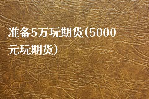 准备5万玩期货(5000元玩期货)_https://gjqh.wpmee.com_期货新闻_第1张