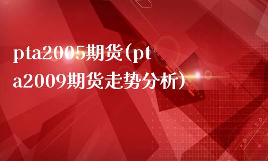 pta2005期货(pta2009期货走势分析)_https://gjqh.wpmee.com_国际期货_第1张