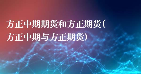 方正中期期货和方正期货(方正中期与方正期货)_https://gjqh.wpmee.com_国际期货_第1张