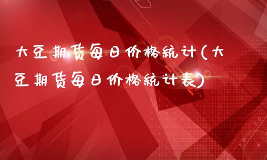 大豆期货每日价格统计(大豆期货每日价格统计表)_https://gjqh.wpmee.com_期货百科_第1张