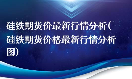 硅铁期货价最新行情分析(硅铁期货价格最新行情分析图)_https://gjqh.wpmee.com_期货平台_第1张