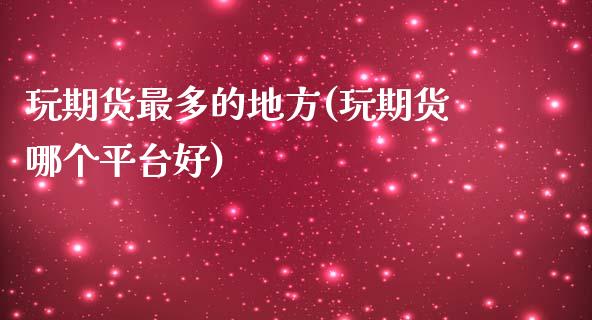 玩期货最多的地方(玩期货哪个平台好)_https://gjqh.wpmee.com_期货平台_第1张