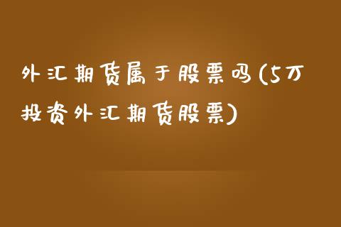 外汇期货属于股票吗(5万投资外汇期货股票)_https://gjqh.wpmee.com_期货开户_第1张