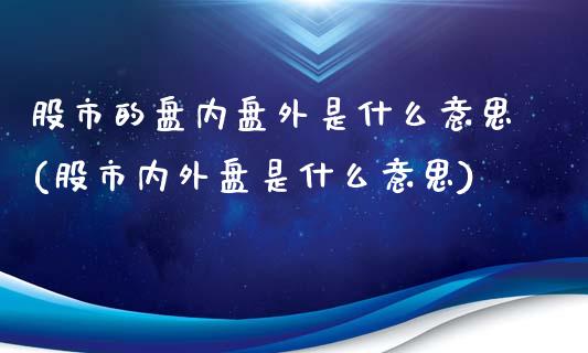 股市的盘内盘外是什么意思(股市内外盘是什么意思)_https://gjqh.wpmee.com_期货新闻_第1张