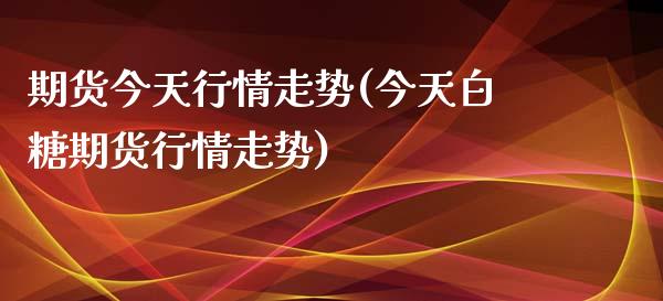 期货今天行情走势(今天白糖期货行情走势)_https://gjqh.wpmee.com_期货百科_第1张