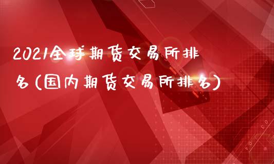 2021全球期货交易所排名(国内期货交易所排名)_https://gjqh.wpmee.com_期货平台_第1张