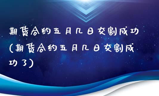 期货合约五月几日交割成功(期货合约五月几日交割成功了)_https://gjqh.wpmee.com_期货新闻_第1张