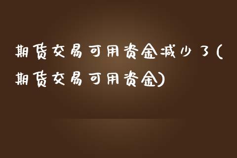 期货交易可用资金减少了(期货交易可用资金)_https://gjqh.wpmee.com_期货百科_第1张