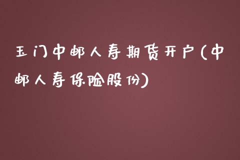 玉门中邮人寿期货开户(中邮人寿保险股份)_https://gjqh.wpmee.com_期货新闻_第1张