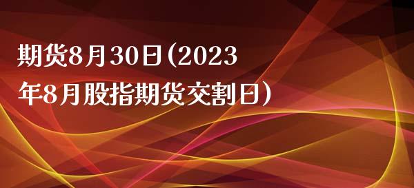 期货8月30日(2023年8月股指期货交割日)_https://gjqh.wpmee.com_期货平台_第1张