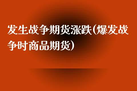 发生战争期货涨跌(爆发战争时商品期货)_https://gjqh.wpmee.com_期货新闻_第1张