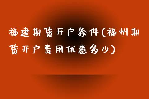 福建期货开户条件(福州期货开户费用优惠多少)_https://gjqh.wpmee.com_期货开户_第1张