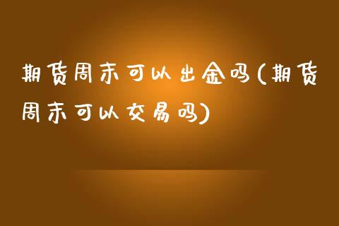 期货周末可以出金吗(期货周末可以交易吗)_https://gjqh.wpmee.com_期货平台_第1张