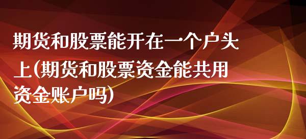 期货和股票能开在一个户头上(期货和股票资金能共用资金账户吗)_https://gjqh.wpmee.com_国际期货_第1张