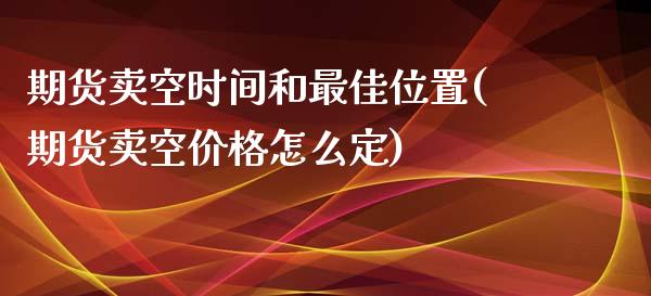 期货卖空时间和最佳位置(期货卖空价格怎么定)_https://gjqh.wpmee.com_国际期货_第1张