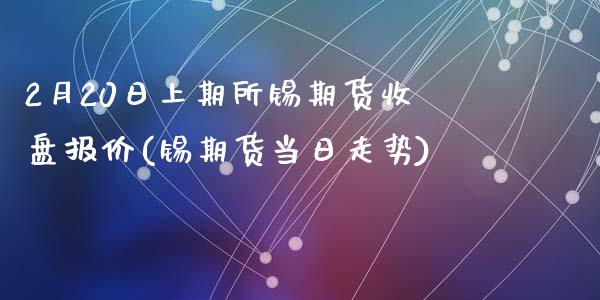 2月20日上期所锡期货收盘报价(锡期货当日走势)_https://gjqh.wpmee.com_国际期货_第1张