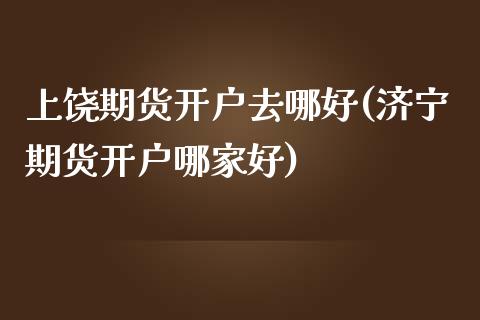 上饶期货开户去哪好(济宁期货开户哪家好)_https://gjqh.wpmee.com_期货平台_第1张