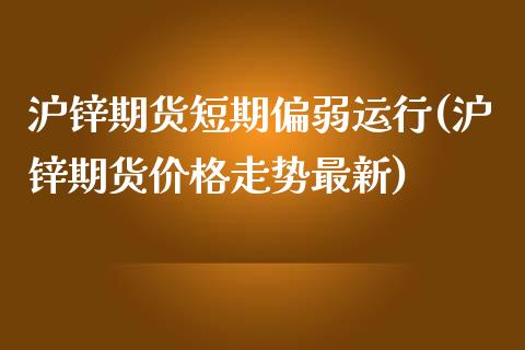 沪锌期货短期偏弱运行(沪锌期货价格走势最新)_https://gjqh.wpmee.com_期货新闻_第1张