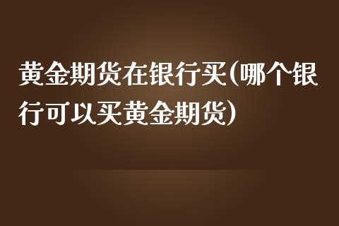 黄金期货在银行买(哪个银行可以买黄金期货)_https://gjqh.wpmee.com_国际期货_第1张