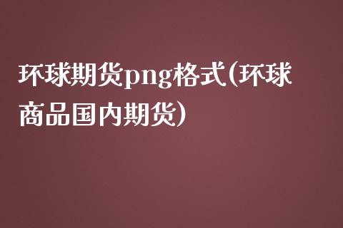 环球期货png格式(环球商品国内期货)_https://gjqh.wpmee.com_期货开户_第1张