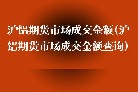 沪铝期货市场成交金额(沪铝期货市场成交金额查询)_https://gjqh.wpmee.com_期货百科_第1张