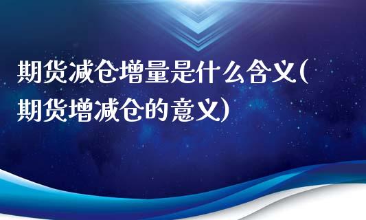 期货减仓增量是什么含义(期货增减仓的意义)_https://gjqh.wpmee.com_期货新闻_第1张