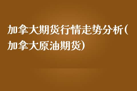 加拿大期货行情走势分析(加拿大原油期货)_https://gjqh.wpmee.com_期货新闻_第1张