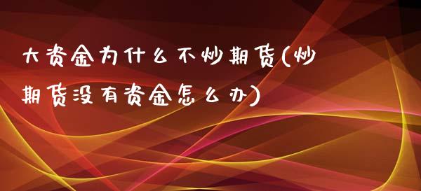 大资金为什么不炒期货(炒期货没有资金怎么办)_https://gjqh.wpmee.com_国际期货_第1张