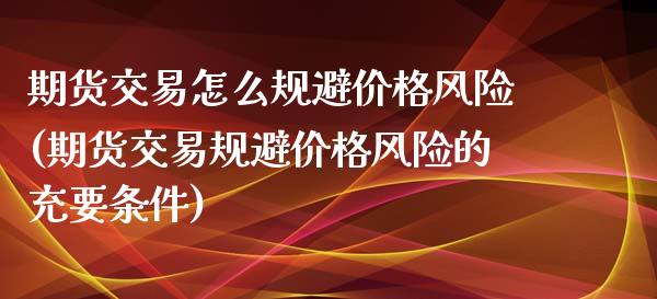 期货交易怎么规避价格风险(期货交易规避价格风险的充要条件)_https://gjqh.wpmee.com_期货百科_第1张