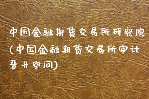 中国金融期货交易所研究院(中国金融期货交易所审计晋升空间)_https://gjqh.wpmee.com_期货新闻_第1张