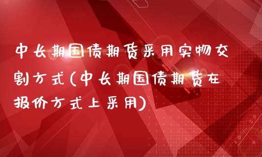 中长期国债期货采用实物交割方式(中长期国债期货在报价方式上采用)_https://gjqh.wpmee.com_期货新闻_第1张