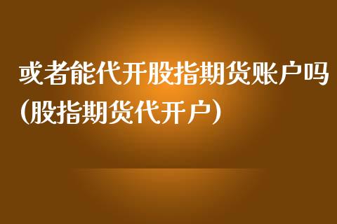 或者能代开股指期货账户吗(股指期货代开户)_https://gjqh.wpmee.com_期货新闻_第1张