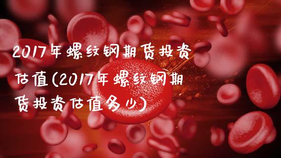 2017年螺纹钢期货投资估值(2017年螺纹钢期货投资估值多少)_https://gjqh.wpmee.com_期货百科_第1张