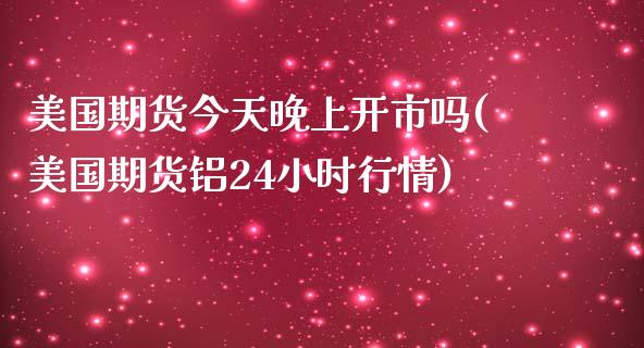 美国期货今天晚上开市吗(美国期货铝24小时行情)_https://gjqh.wpmee.com_国际期货_第1张