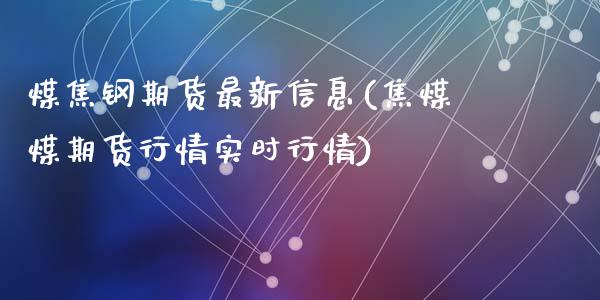 煤焦钢期货最新信息(焦煤煤期货行情实时行情)_https://gjqh.wpmee.com_国际期货_第1张