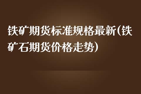 铁矿期货标准规格最新(铁矿石期货价格走势)_https://gjqh.wpmee.com_国际期货_第1张